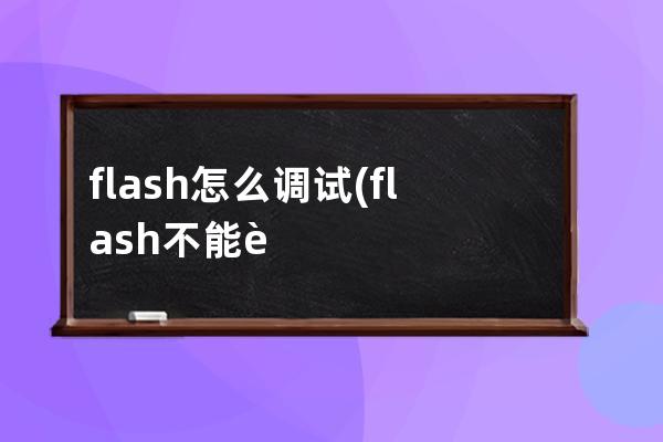 flash怎么调试(flash不能调试影片怎么办)