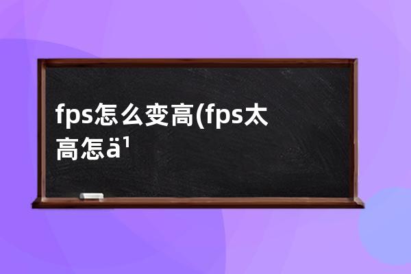 fps怎么变高(fps太高怎么降低)