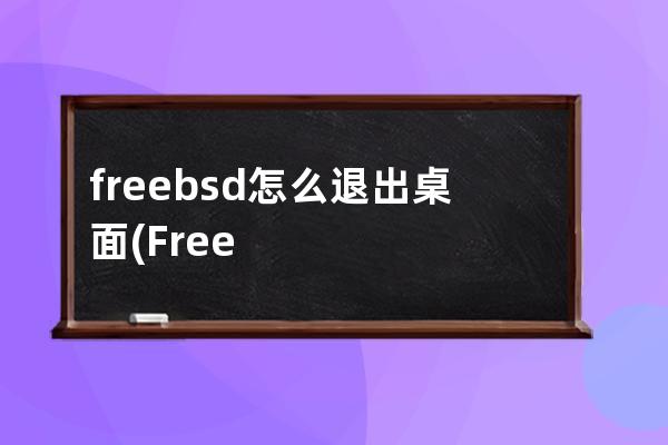 freebsd怎么退出桌面(FreeBSD桌面)