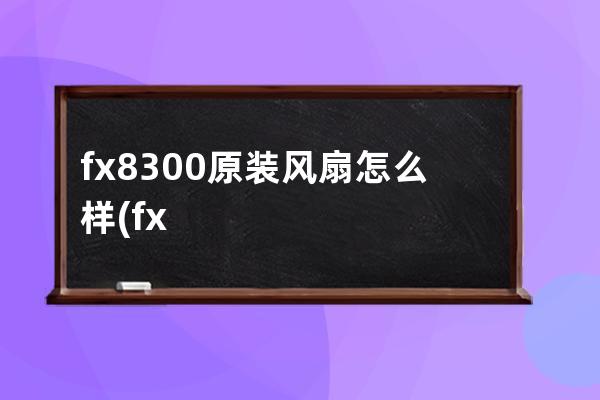 fx8300原装风扇怎么样(fx8300原装散热器怎么样)