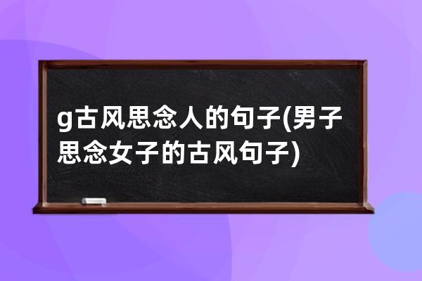 g古风思念人的句子(男子思念女子的古风句子)