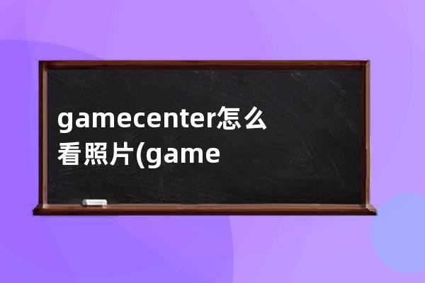 gamecenter怎么看照片(gamecenter头像用自己照片)