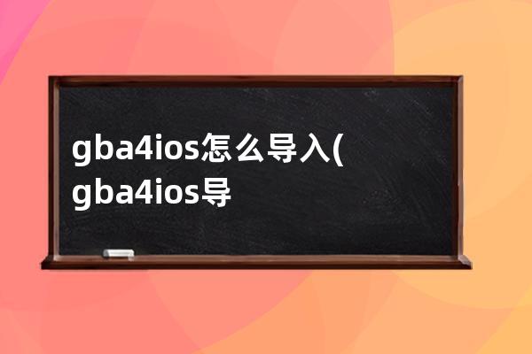 gba4ios怎么导入(gba4ios导入存档)