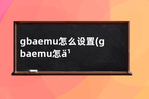 gbaemu怎么设置(gbaemu怎么设置画面)