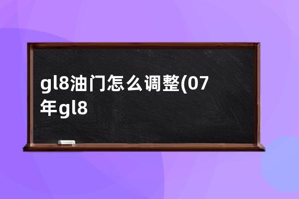 gl8油门怎么调整(07年gl8时间怎么调整)