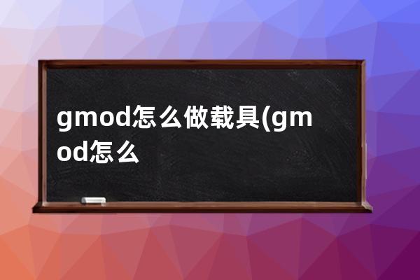 gmod怎么做载具(gmod怎么乘坐载具)