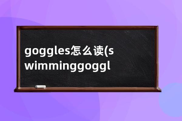 goggles怎么读(swimming goggles怎么读)