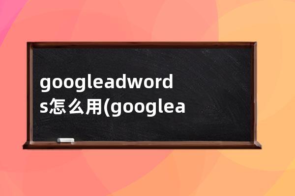 googleadwords怎么用(googleadwords关键词工具)