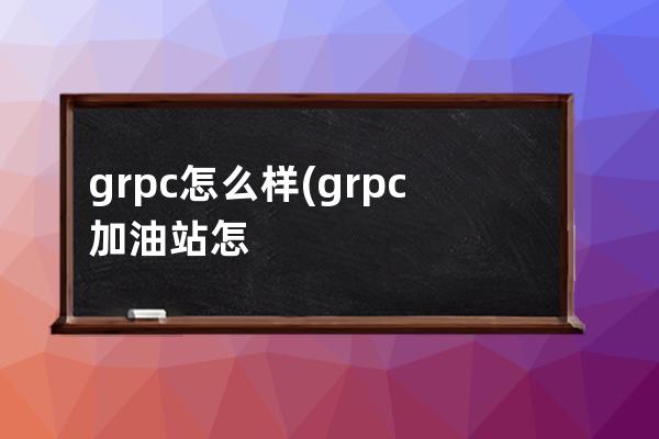 grpc怎么样(grpc加油站怎么样)