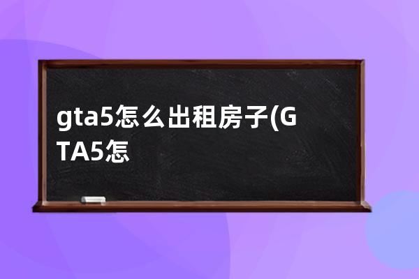 gta5怎么出租房子(GTA5怎么做出租)