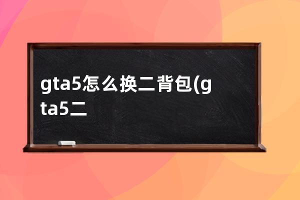 gta5怎么换二背包(gta5二号背包)