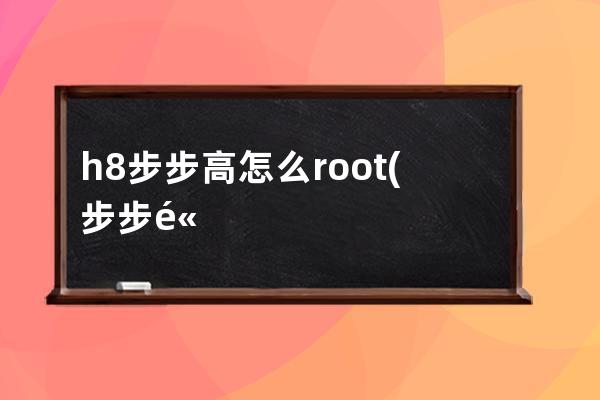 h8步步高怎么root(步步高家教机h8怎么下载QQ)