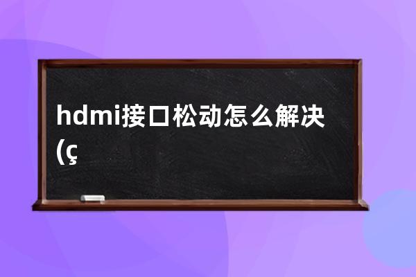 hdmi接口松动怎么解决(电脑hdmi接口松动怎么解决)