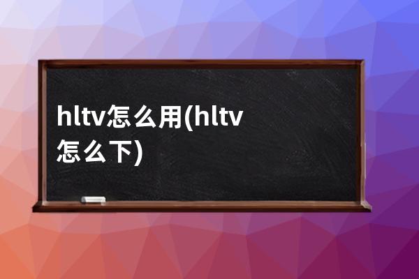 hltv怎么用(hltv怎么下)