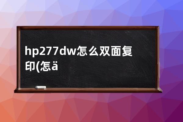 hp277dw怎么双面复印(怎么复印双面不同内容)