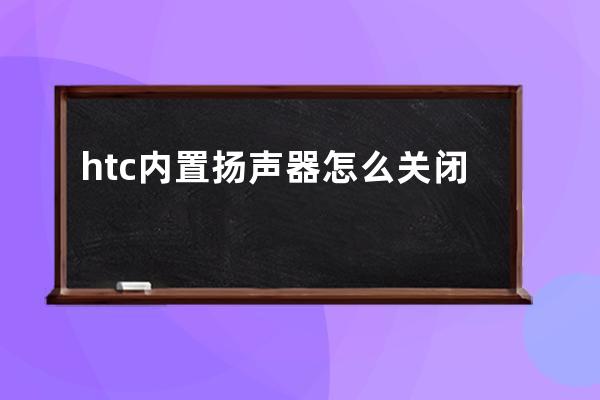 htc内置扬声器怎么关闭(怎么关闭手机内置扬声器)