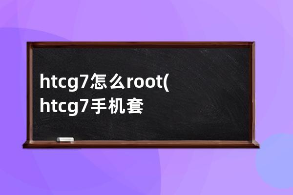 htcg7怎么root(htcg7手机套硅胶)