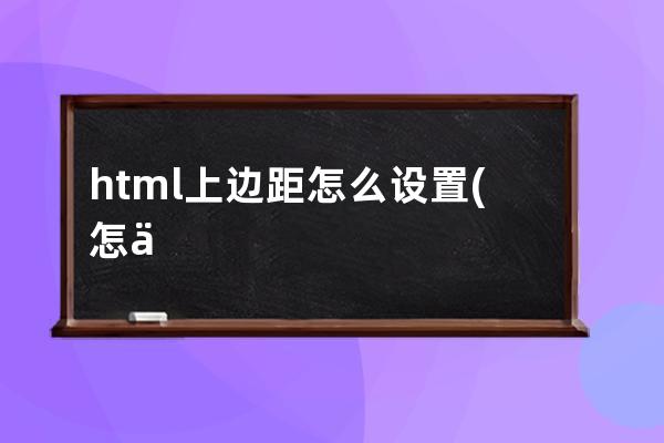 html上边距怎么设置(怎么设置页面上边距)