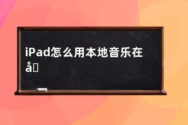 iPad怎么用本地音乐在唱吧唱歌(ipad怎么找本地音乐)