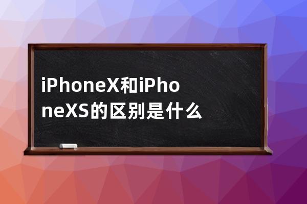 iPhoneX和iPhoneXS的区别是什么