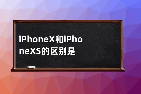 iPhoneX和iPhoneXS的区别是什么