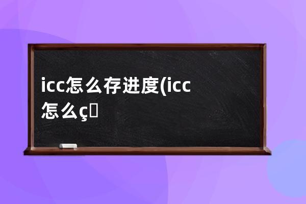 icc怎么存进度(icc怎么用)