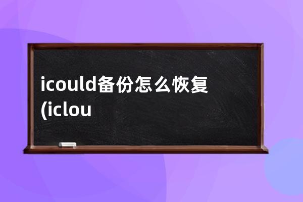 icould备份怎么恢复(icloud备份怎么恢复到手机相册)