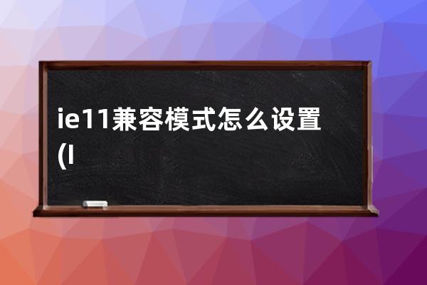 ie11兼容模式怎么设置(IE11浏览器兼容模式)