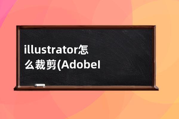 illustrator怎么裁剪(Adobe Illustrator裁剪图片)