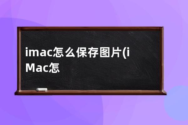 imac怎么保存图片(iMac怎么打印图片)