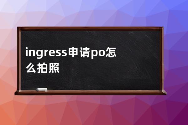 ingress申请po怎么拍照