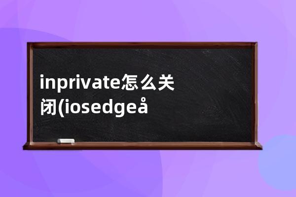 inprivate怎么关闭(ios edge关闭inprivate)