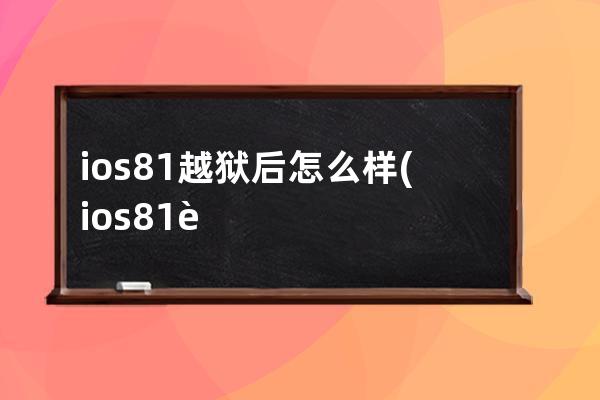 ios81越狱后怎么样(ios81越狱后如何安装cydia)