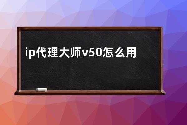 ip代理大师v50怎么用