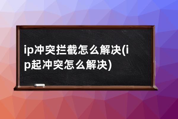 ip冲突拦截怎么解决(ip起冲突怎么解决)