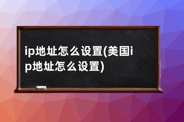 ip地址怎么设置(美国ip地址怎么设置)