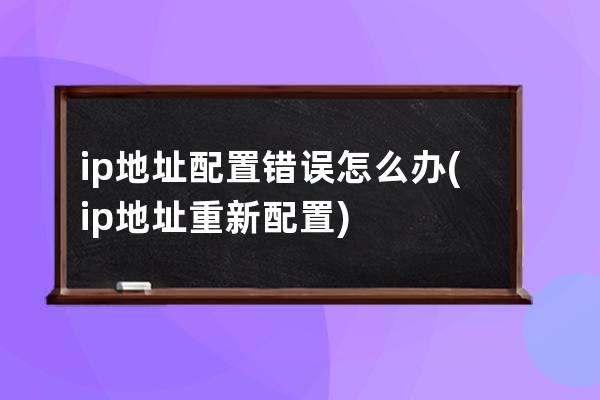 ip地址配置错误怎么办(ip地址重新配置)