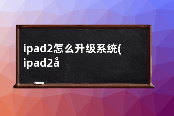 ipad2怎么升级系统(ipad2回收价格多少钱一台)