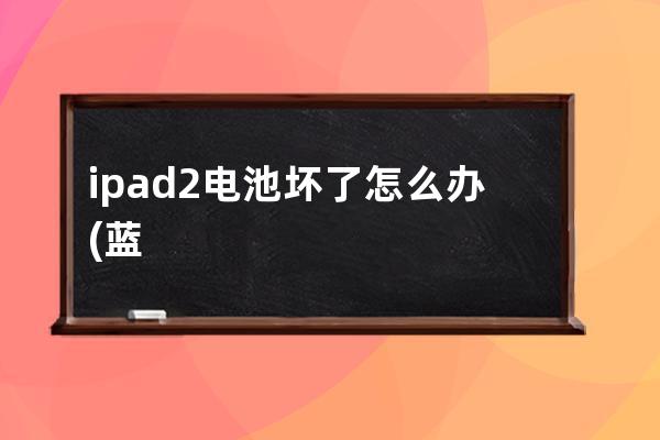 ipad2电池坏了怎么办(蓝牙耳机电池坏了怎么办)