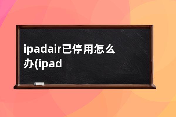 ipadair已停用怎么办(ipadair锁屏密码忘记停用)