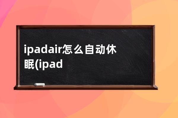 ipadair怎么自动休眠(ipadair休眠设置在哪里)