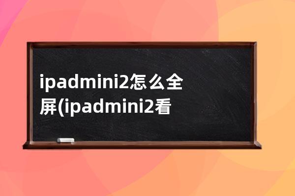 ipadmini2怎么全屏(ipadmini2看视频怎么全屏)