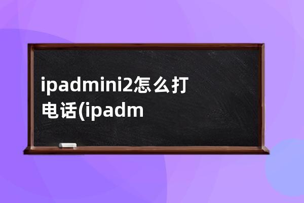 ipadmini2怎么打电话(ipadmini2可以插卡打电话吗)