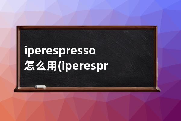 iperespresso怎么用(iperespresso胶囊咖啡机)