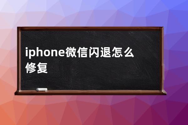 iphone微信闪退怎么修复(iPhone微信视频闪退)