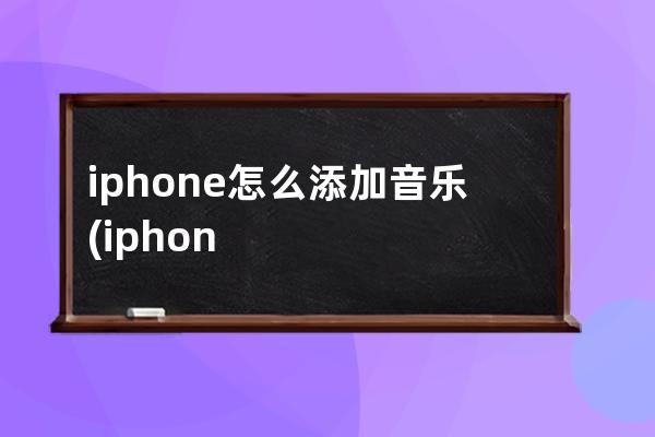 iphone怎么添加音乐(iphone怎么添加音乐到库乐队)