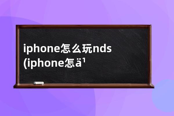 iphone怎么玩nds(iphone怎么玩口袋妖怪漆黑的魅影)