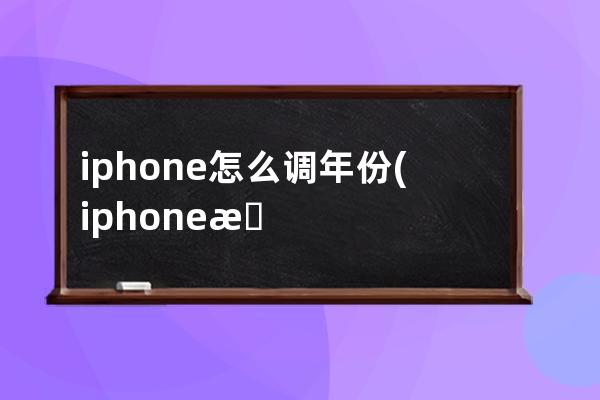 iphone怎么调年份(iphone怎么调字体大小)