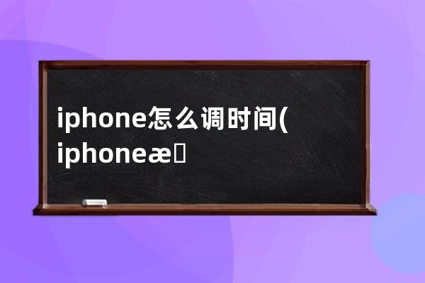 iphone怎么调时间(iphone怎么调时间样式)