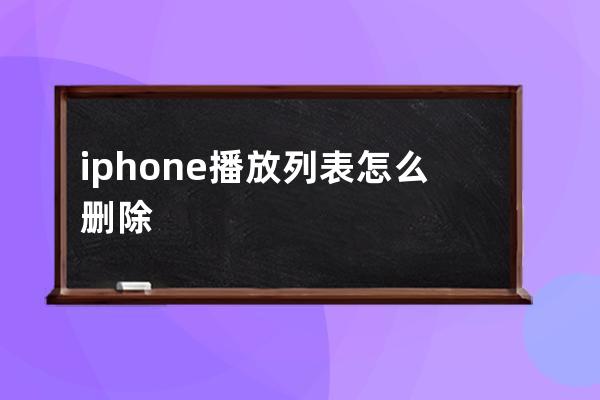 iphone播放列表怎么删除(iphone音乐播放列表)